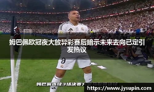 姆巴佩欧冠夜大放异彩赛后暗示未来去向已定引发热议