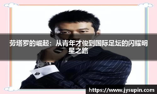 劳塔罗的崛起：从青年才俊到国际足坛的闪耀明星之路