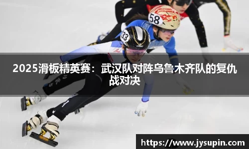 2025滑板精英赛：武汉队对阵乌鲁木齐队的复仇战对决